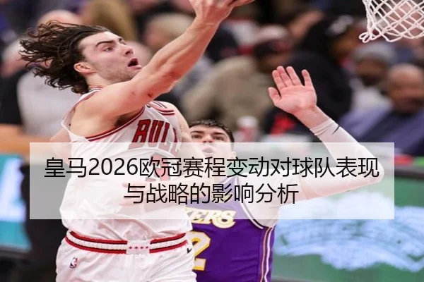皇马2026欧冠赛程变动对球队表现与战略的影响分析