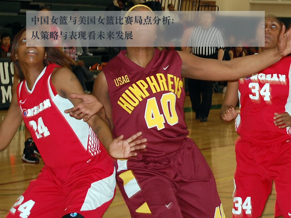 中国女篮与美国女篮比赛局点分析：从策略与表现看未来发展